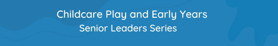 Childcare Play and Early Years Senior Leaders Series
